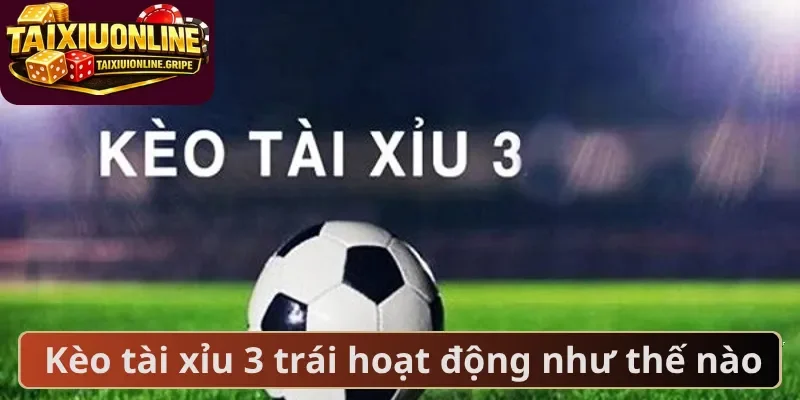 Kèo tài xỉu 3 trái hoạt động như thế nào Kèo tài xỉu 3 trái hoạt động như thế nào
