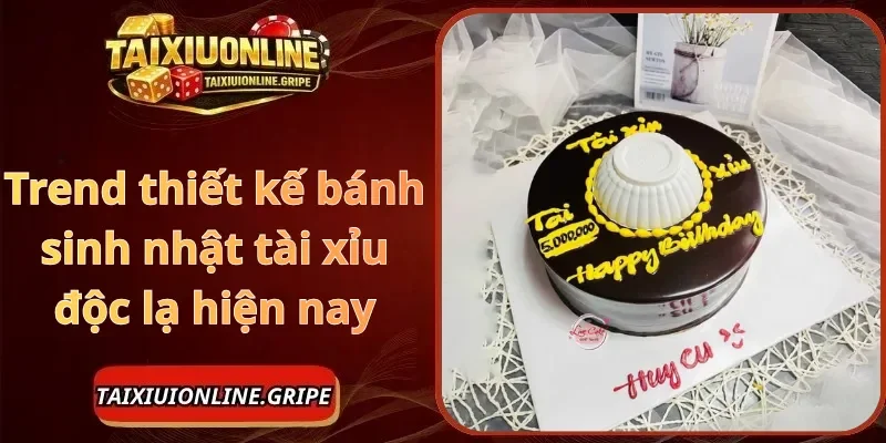 Trend thiết kế bánh sinh nhật tài xỉu độc lạ hiện nay